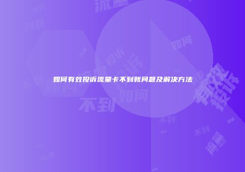 如何有效投诉流量卡不到账问题及解决方法
