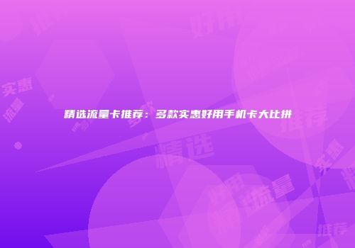 精选流量卡推荐：多款实惠好用手机卡大比拼