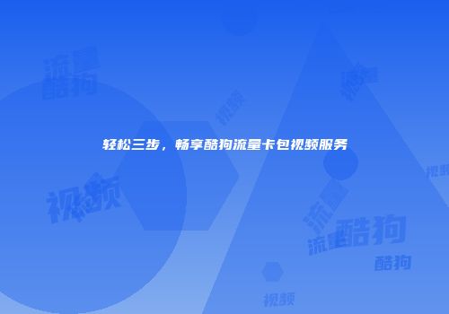 轻松三步，畅享酷狗流量卡包视频服务