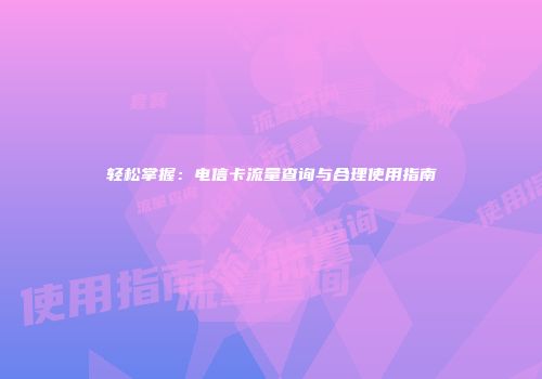 轻松掌握：电信卡流量查询与合理使用指南