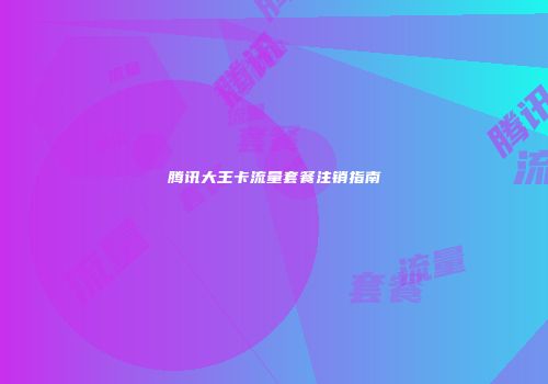 腾讯大王卡流量套餐注销指南