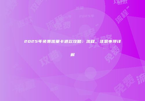 2025年免费流量卡退款攻略：流程、注意事项详解