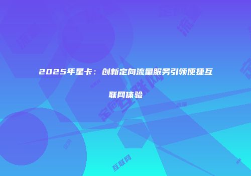 2025年星卡：创新定向流量服务引领便捷互联网体验