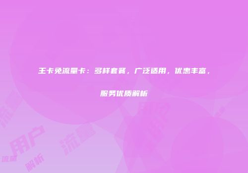 王卡免流量卡：多样套餐，广泛适用，优惠丰富，服务优质解析