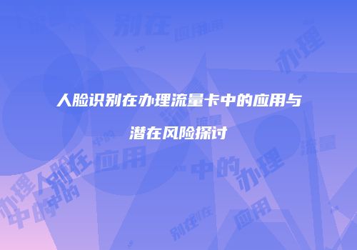 人脸识别在办理流量卡中的应用与潜在风险探讨