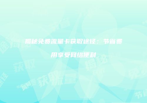 揭秘免费流量卡获取途径：节省费用享受网络便利