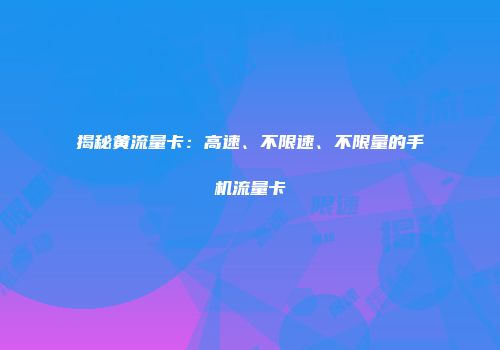 揭秘黄流量卡：高速、不限速、不限量的手机流量卡