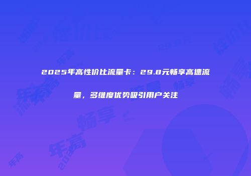 2025年高性价比流量卡：29.8元畅享高速流量，多维度优势吸引用户关注