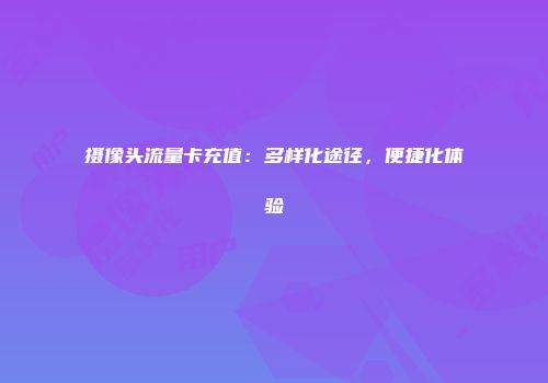 摄像头流量卡充值：多样化途径，便捷化体验