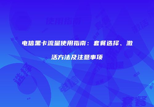 电信黑卡流量使用指南：套餐选择、激活方法及注意事项