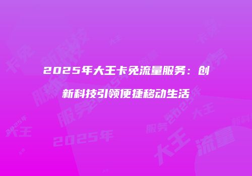 2025年大王卡免流量服务：创新科技引领便捷移动生活