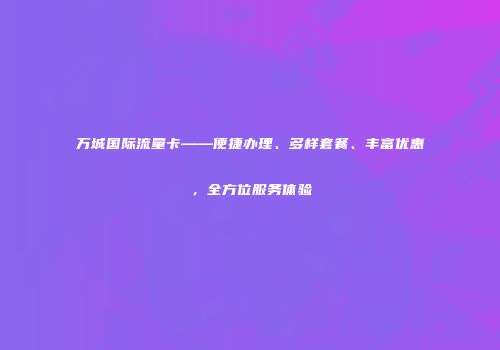 万城国际流量卡——便捷办理、多样套餐、丰富优惠，全方位服务体验