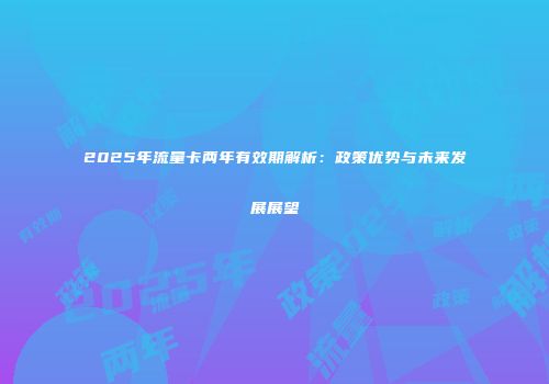2025年流量卡两年有效期解析：政策优势与未来发展展望
