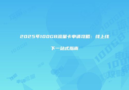 2025年100GB流量卡申请攻略：线上线下一站式指南