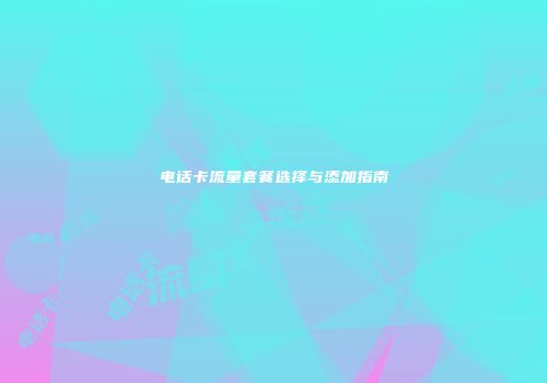 电话卡流量套餐选择与添加指南
