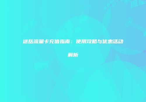途岳流量卡充值指南：使用攻略与优惠活动解析