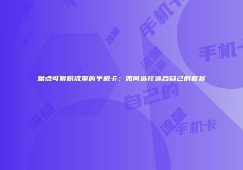 盘点可累积流量的手机卡：如何选择适合自己的套餐