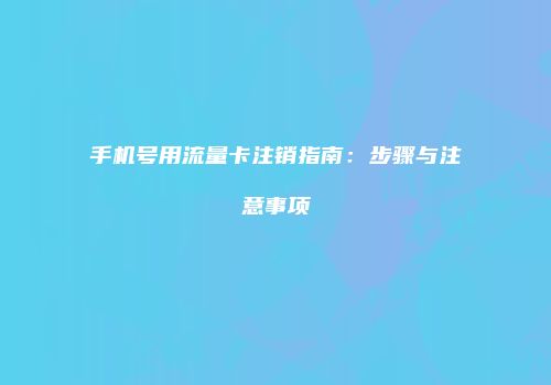 手机号用流量卡注销指南：步骤与注意事项