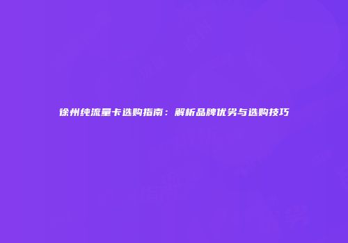 徐州纯流量卡选购指南：解析品牌优劣与选购技巧