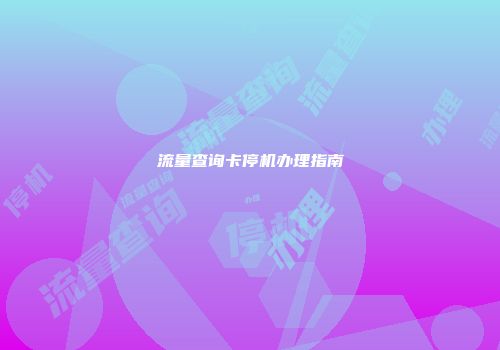 流量查询卡停机办理指南
