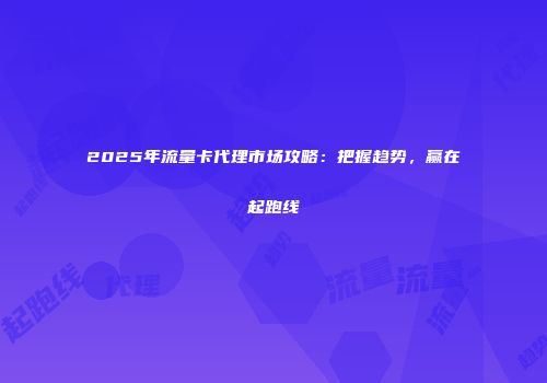 2025年流量卡代理市场攻略：把握趋势，赢在起跑线