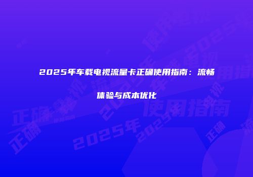 2025年车载电视流量卡正确使用指南：流畅体验与成本优化