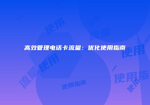 高效管理电话卡流量：优化使用指南