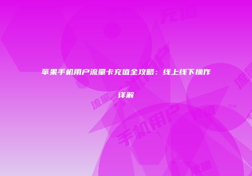 苹果手机用户流量卡充值全攻略：线上线下操作详解