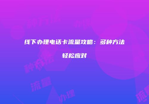 线下办理电话卡流量攻略：多种方法轻松应对