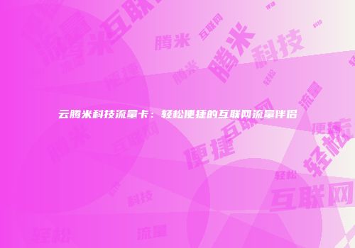 云腾米科技流量卡：轻松便捷的互联网流量伴侣