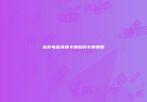 应对电信流量卡用超的实用策略