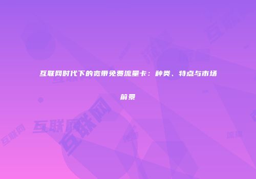 互联网时代下的宽带免费流量卡：种类、特点与市场前景
