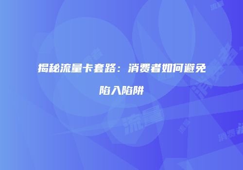 揭秘流量卡套路：消费者如何避免陷入陷阱
