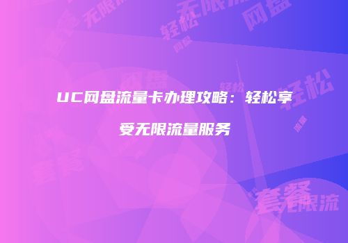 UC网盘流量卡办理攻略：轻松享受无限流量服务