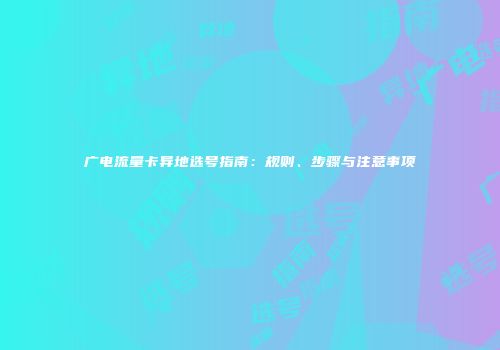 广电流量卡异地选号指南：规则、步骤与注意事项