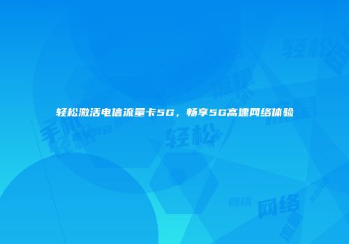 轻松激活电信流量卡5G，畅享5G高速网络体验