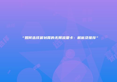 “如何选择最划算的无限流量卡：解析及推荐”