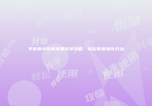 不使用卡停机流量共享攻略：轻松掌握操作方法
