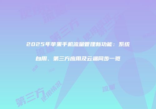 2025年苹果手机流量管理新功能：系统自用、第三方应用及云端同步一览