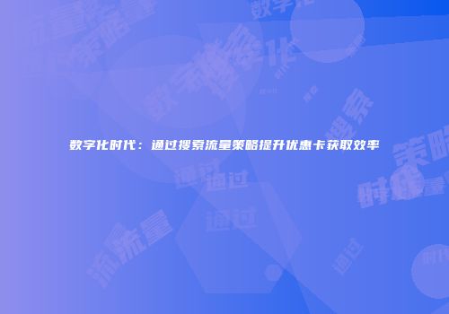 数字化时代：通过搜索流量策略提升优惠卡获取效率