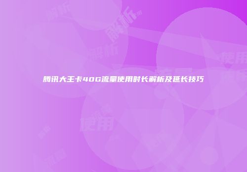 腾讯大王卡40G流量使用时长解析及延长技巧