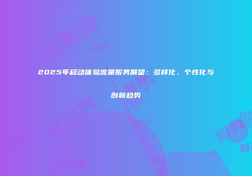 2025年移动体验流量服务展望：多样化、个性化与创新趋势