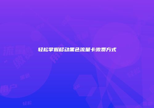 轻松掌握移动黑色流量卡缴费方式