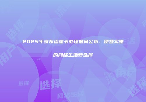2025年京东流量卡办理时间公布：便捷实惠的网络生活新选择