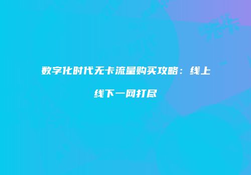 数字化时代无卡流量购买攻略：线上线下一网打尽