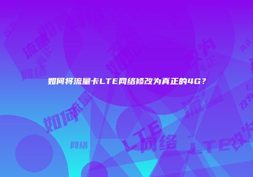 如何将流量卡LTE网络修改为真正的4G？