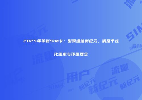 2025年革新SIM卡：引领通信新纪元，满足个性化需求与环保理念