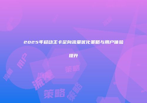 2025年移动王卡定向流量优化策略与用户体验提升