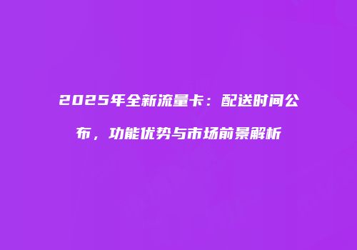 2025年全新流量卡：配送时间公布，功能优势与市场前景解析