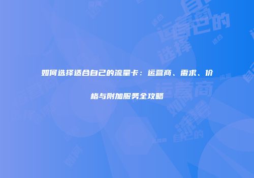 如何选择适合自己的流量卡：运营商、需求、价格与附加服务全攻略
